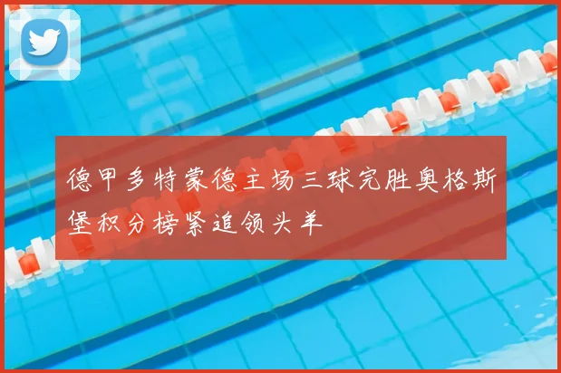 德甲多特蒙德主场三球完胜奥格斯堡积分榜紧追领头羊