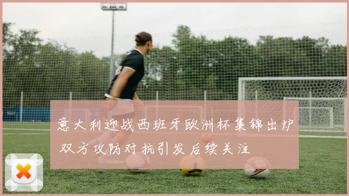 意大利迎战西班牙欧洲杯集锦出炉 双方攻防对抗引发后续关注