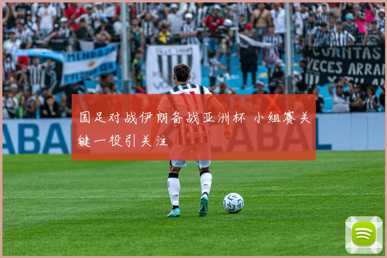 国足对战伊朗备战亚洲杯 小组赛关键一役引关注