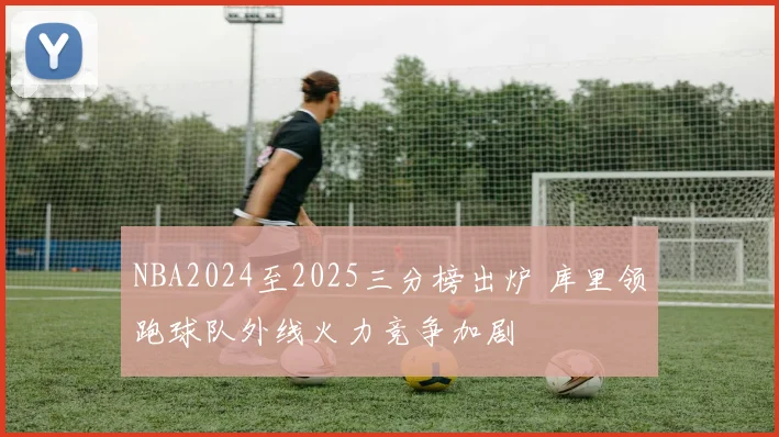 NBA2024至2025三分榜出炉 库里领跑球队外线火力竞争加剧