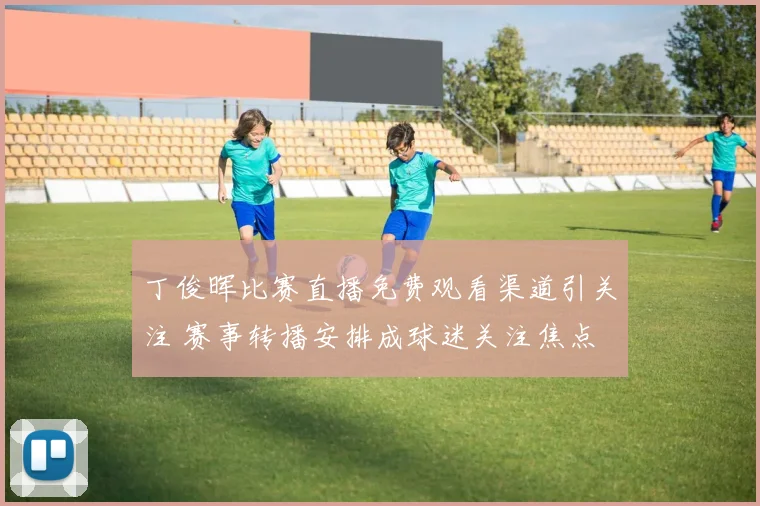 丁俊晖比赛直播免费观看渠道引关注 赛事转播安排成球迷关注焦点