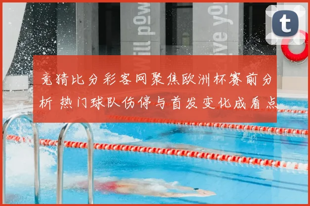 竞猜比分彩客网聚焦欧洲杯赛前分析 热门球队伤停与首发变化成看点