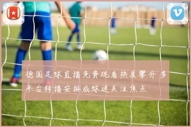 德国足球直播免费观看热度攀升 多平台转播安排成球迷关注焦点