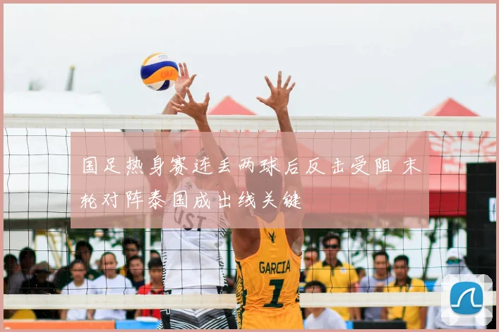 国足热身赛连丢两球后反击受阻 末轮对阵泰国成出线关键