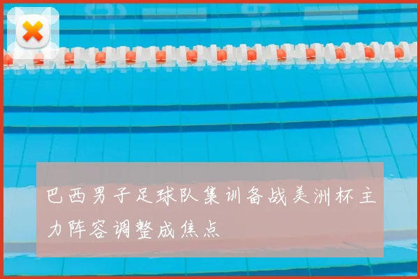 巴西男子足球队集训备战美洲杯主力阵容调整成焦点