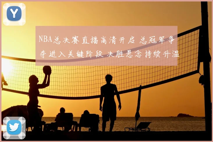NBA总决赛直播高清开启 总冠军争夺进入关键阶段 决胜悬念持续升温