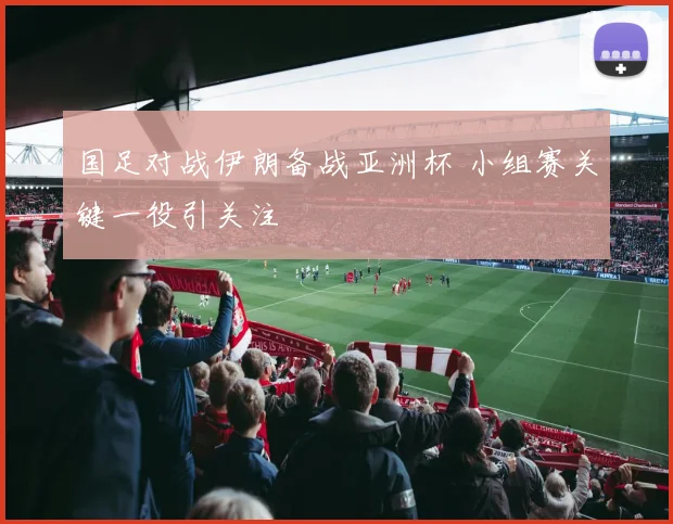 国足对战伊朗备战亚洲杯 小组赛关键一役引关注
