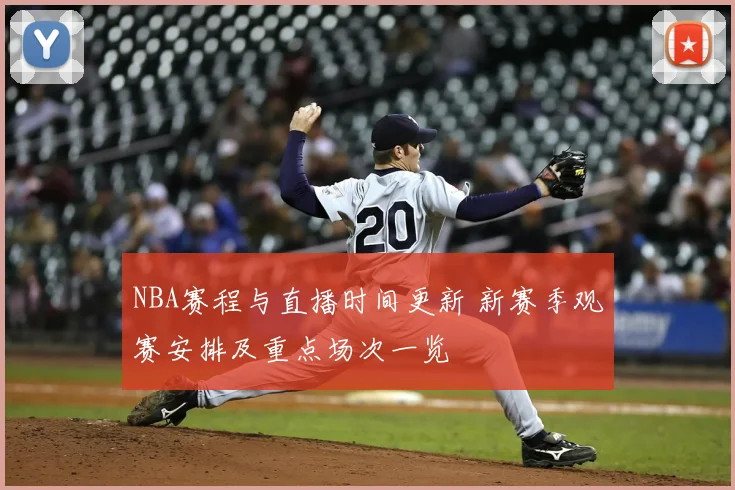 NBA赛程与直播时间更新 新赛季观赛安排及重点场次一览