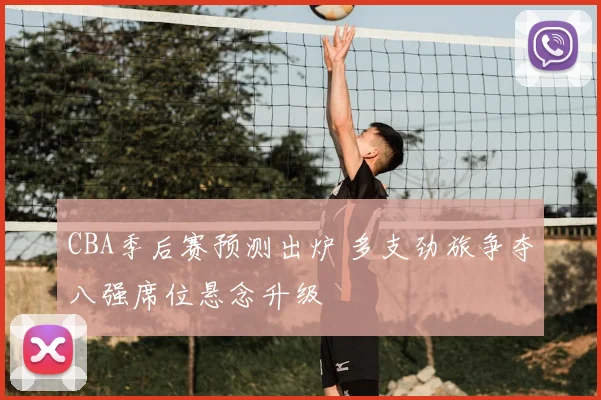 CBA季后赛预测出炉 多支劲旅争夺八强席位悬念升级