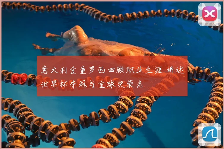 意大利金童罗西回顾职业生涯 讲述世界杯夺冠与金球奖荣光