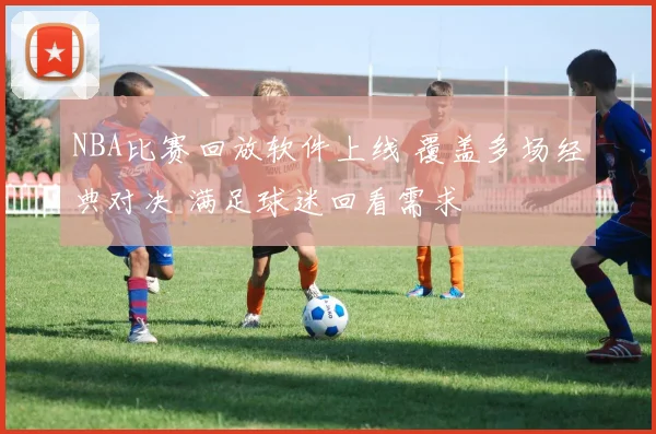 NBA比赛回放软件上线 覆盖多场经典对决 满足球迷回看需求