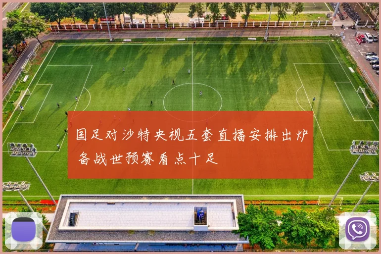 国足对沙特央视五套直播安排出炉 备战世预赛看点十足