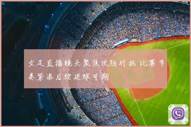 女足直播镜头聚焦攻防对抗 比赛节奏紧凑后续进球可期