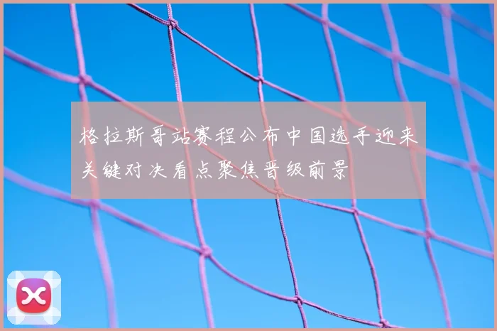 格拉斯哥站赛程公布中国选手迎来关键对决看点聚焦晋级前景