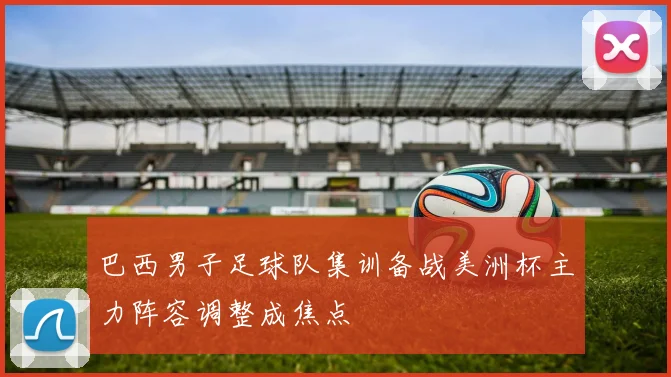 巴西男子足球队集训备战美洲杯主力阵容调整成焦点