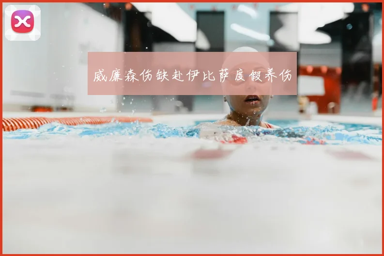 威廉森伤缺赴伊比萨度假养伤