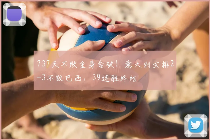 737天不败金身告破！意大利女排2-3不敌巴西，39连胜终结