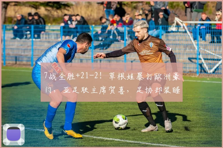 7战全胜+21-2!草根娃暴打欧洲豪门,亚足联主席贺喜,足协却装睡