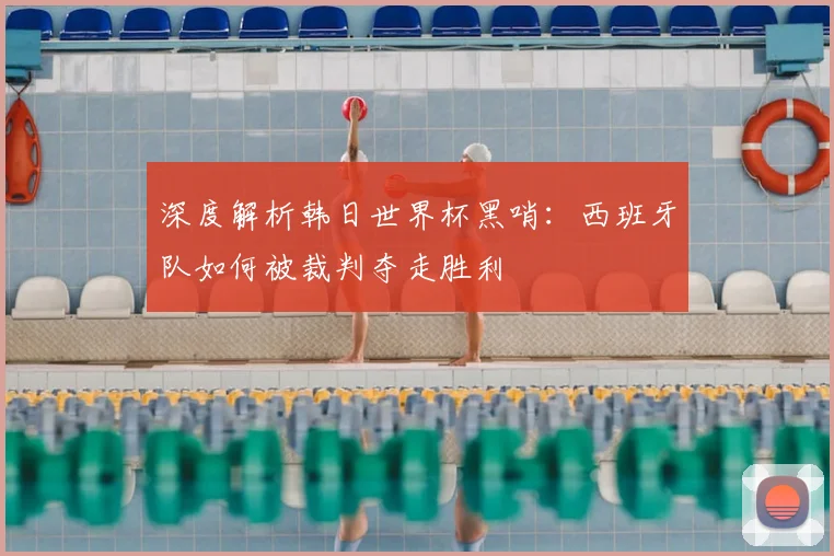 深度解析韩日世界杯黑哨：西班牙队如何被裁判夺走胜利