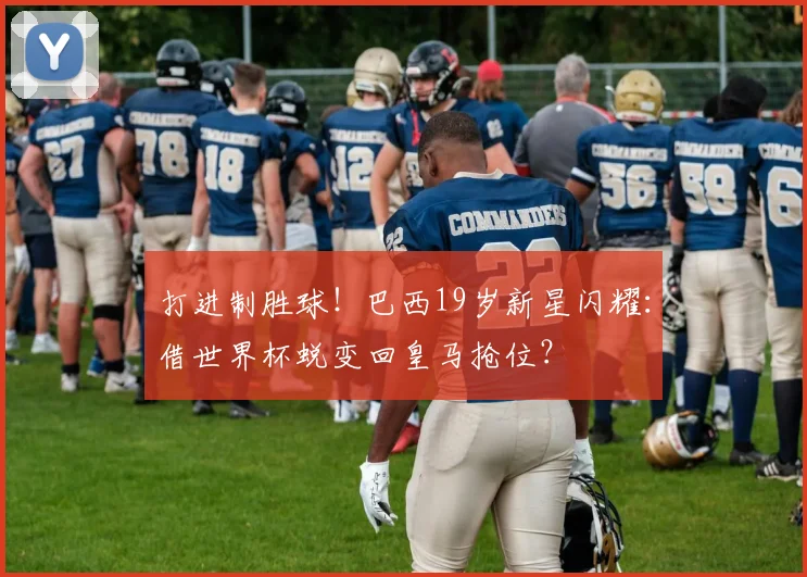 打进制胜球!巴西19岁新星闪耀:借世界杯蜕变回皇马抢位?