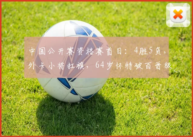 中国公开赛资格赛首日：4胜5负，外卡小将扛旗，64岁怀特破百晋级