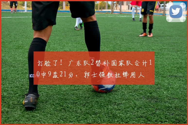 打脸了!广东队2替补国家队合计10中9轰21分,郭士强教杜锋用人