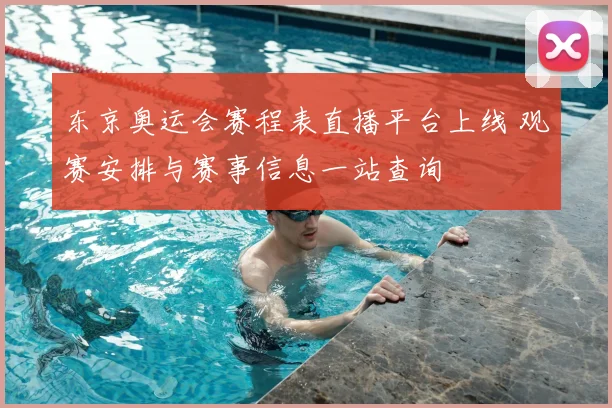 东京奥运会赛程表直播平台上线 观赛安排与赛事信息一站查询