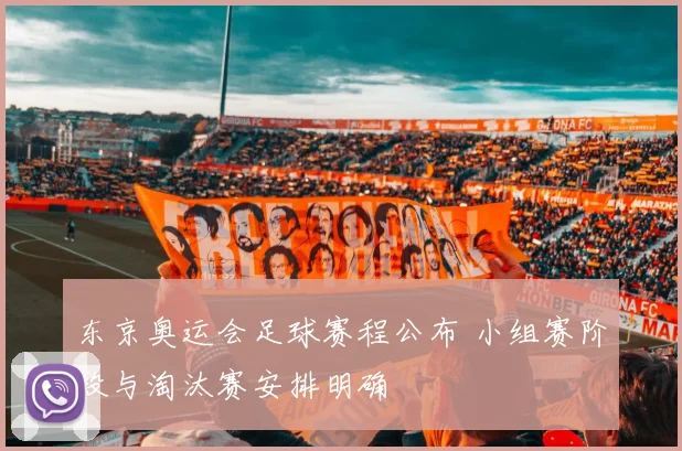 东京奥运会足球赛程公布 小组赛阶段与淘汰赛安排明确