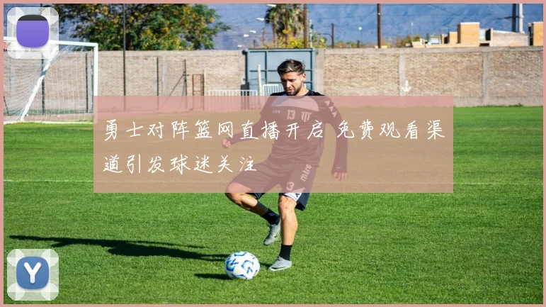 勇士对阵篮网直播开启 免费观看渠道引发球迷关注