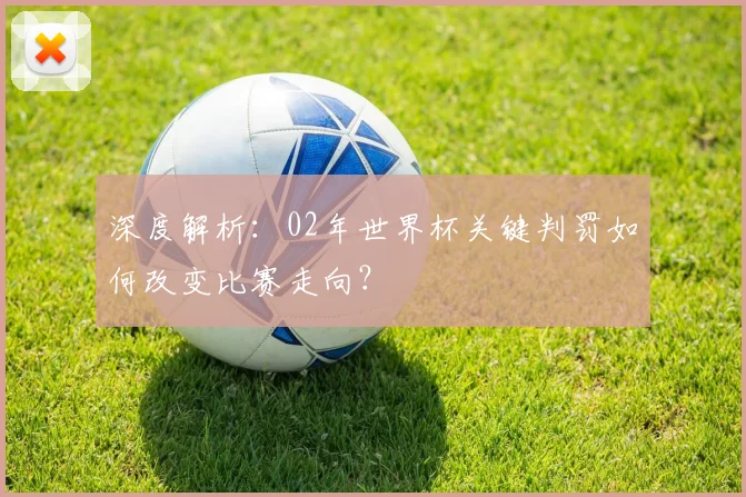 深度解析：02年世界杯关键判罚如何改变比赛走向？