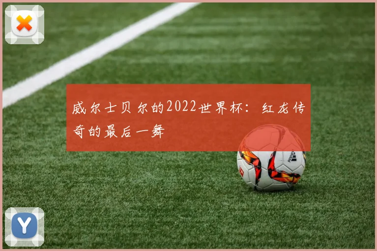 威尔士贝尔的2022世界杯：红龙传奇的最后一舞