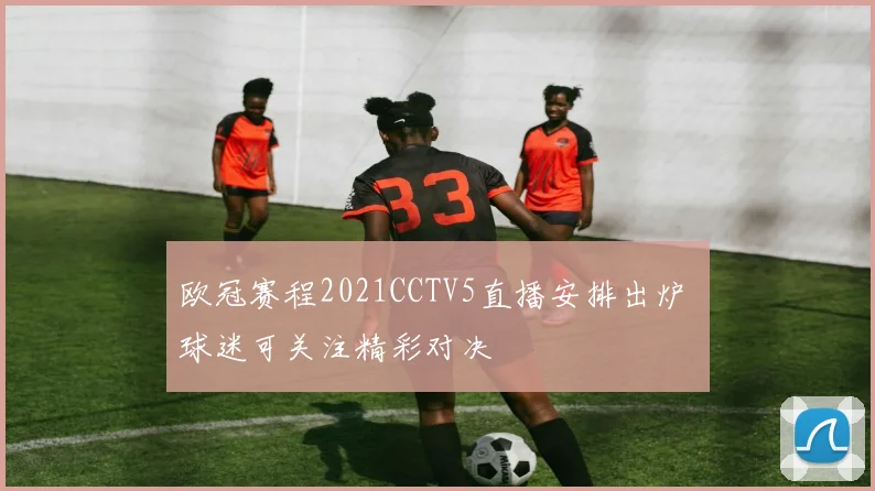 欧冠赛程2021CCTV5直播安排出炉 球迷可关注精彩对决